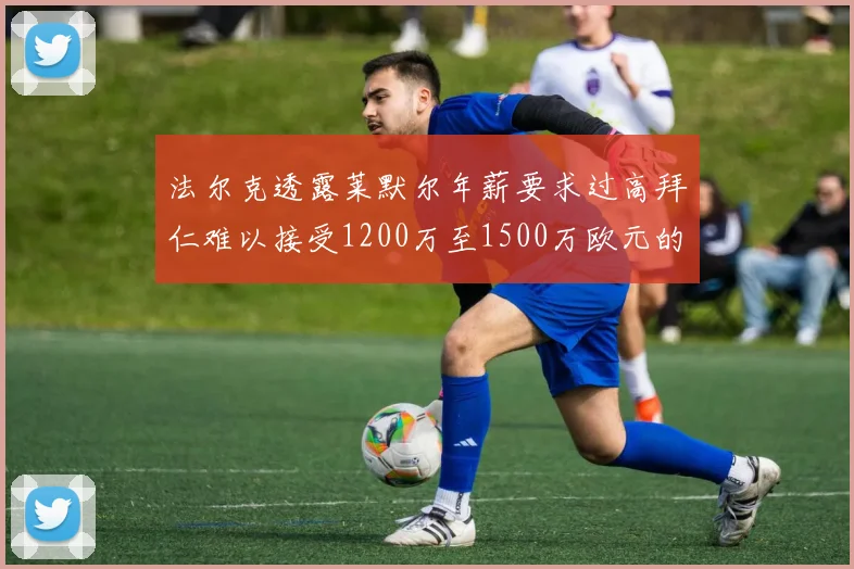法尔克透露莱默尔年薪要求过高拜仁难以接受1200万至1500万欧元的报价