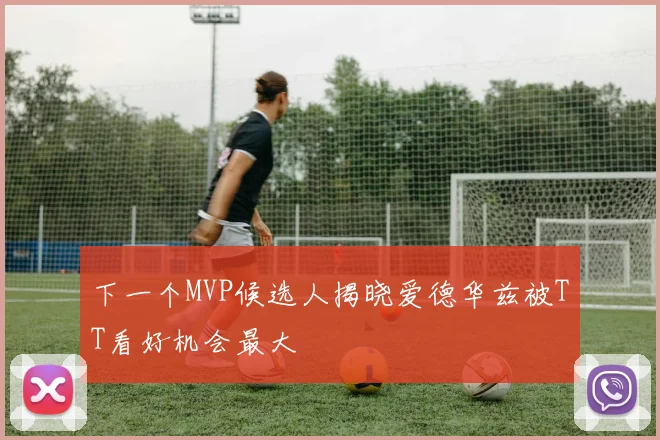 下一个MVP候选人揭晓爱德华兹被TT看好机会最大