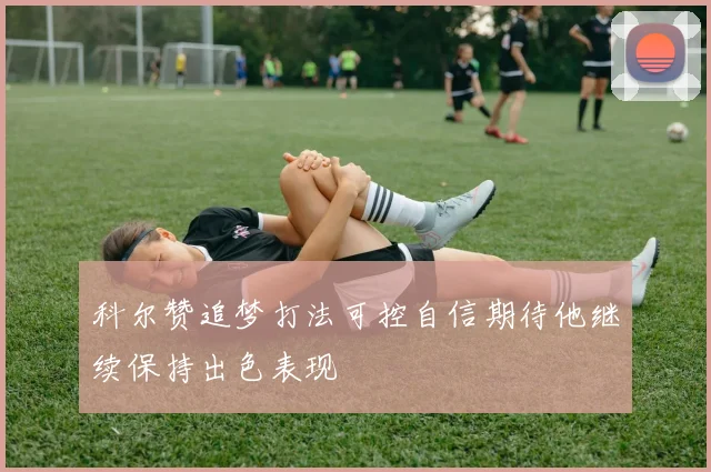 科尔赞追梦打法可控自信期待他继续保持出色表现