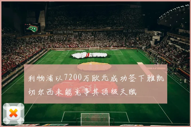 利物浦以7200万欧元成功签下雅凯切尔西未能竞争其顶级天赋