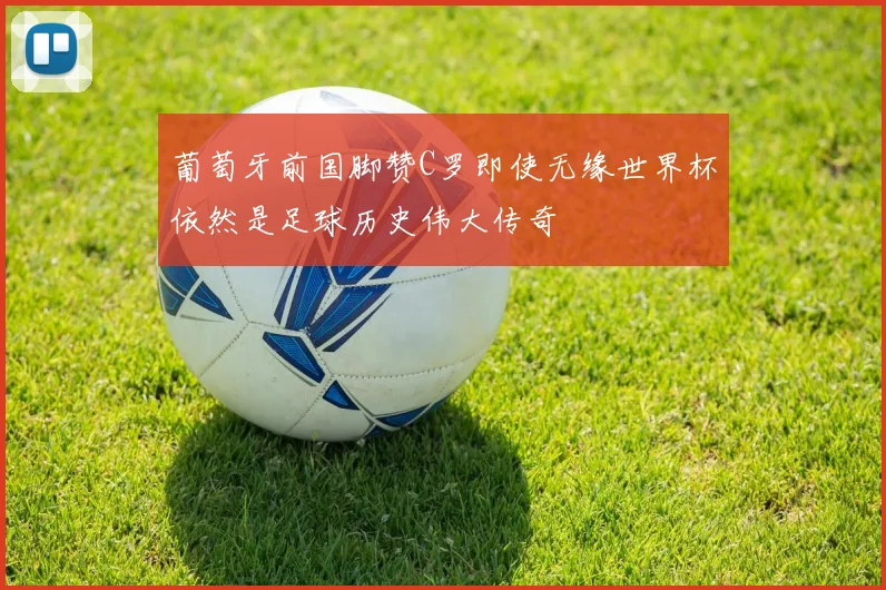 葡萄牙前国脚赞C罗即使无缘世界杯依然是足球历史伟大传奇
