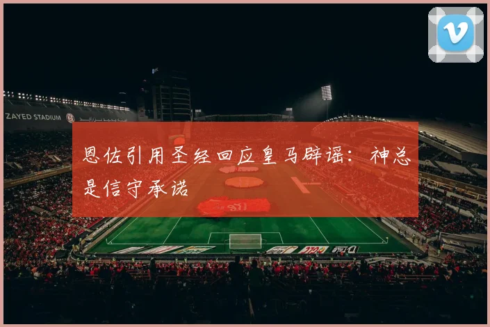 恩佐引用圣经回应皇马辟谣：神总是信守承诺