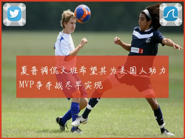 夏普调侃文班希望其为美国人助力MVP争夺战尽早实现