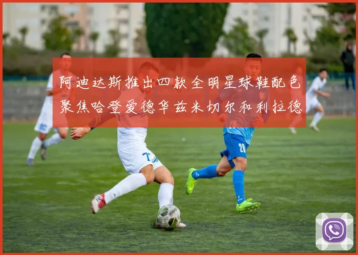 阿迪达斯推出四款全明星球鞋配色聚焦哈登爱德华兹米切尔和利拉德