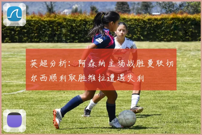 英超分析：阿森纳主场战胜曼联切尔西顺利取胜维拉遭遇失利