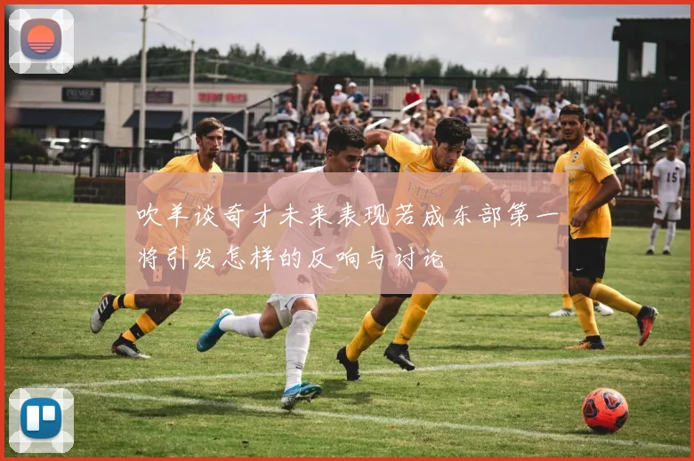 吹羊谈奇才未来表现若成东部第一将引发怎样的反响与讨论