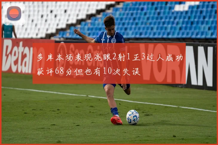 多库本场表现亮眼2射1正3过人成功获评68分但也有10次失误