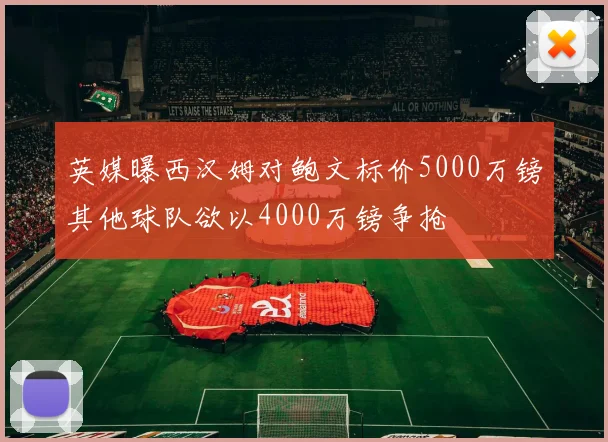 英媒曝西汉姆对鲍文标价5000万镑其他球队欲以4000万镑争抢