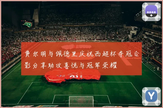 费尔明与佩德里庆祝西超杯夺冠合影分享助攻喜悦与冠军荣耀
