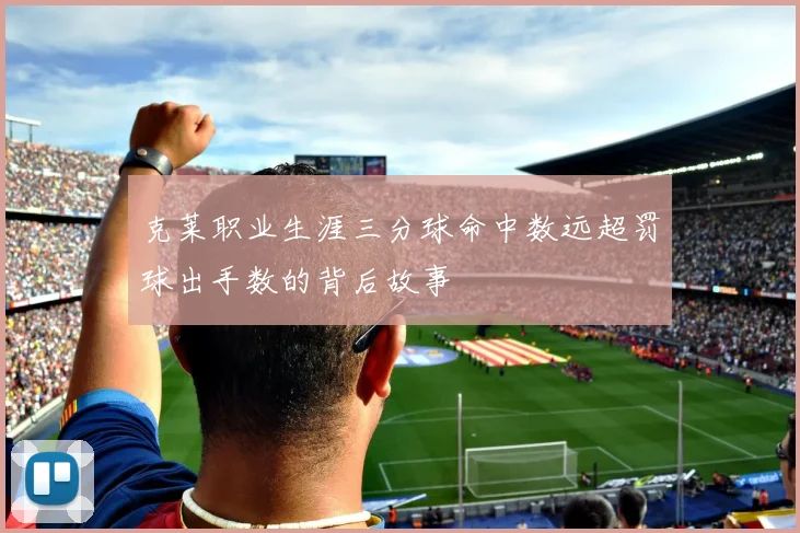 克莱职业生涯三分球命中数远超罚球出手数的背后故事