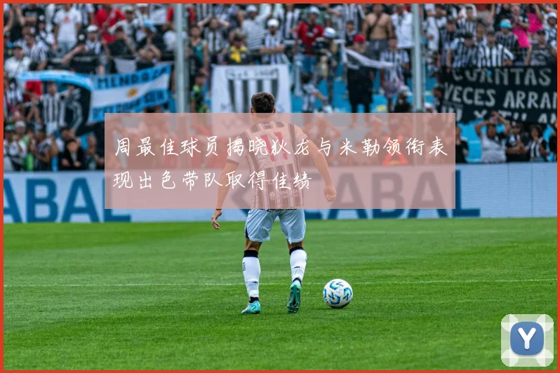 周最佳球员揭晓狄龙与米勒领衔表现出色带队取得佳绩