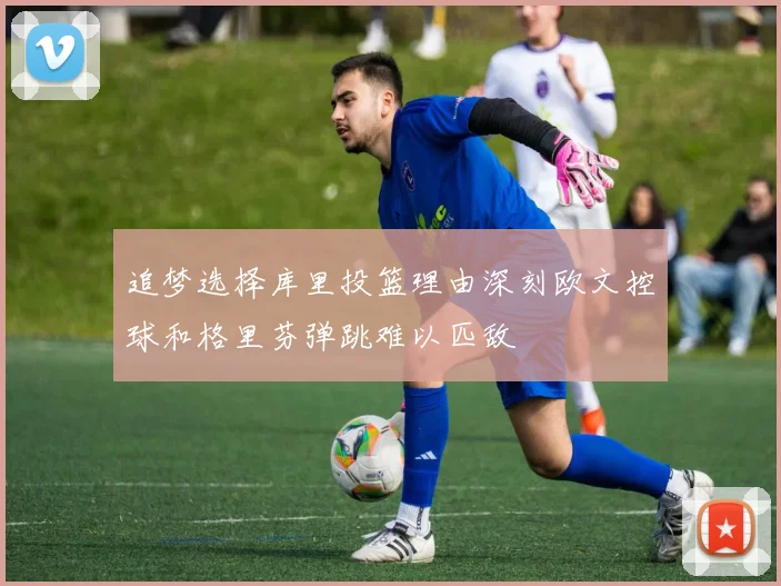 追梦选择库里投篮理由深刻欧文控球和格里芬弹跳难以匹敌