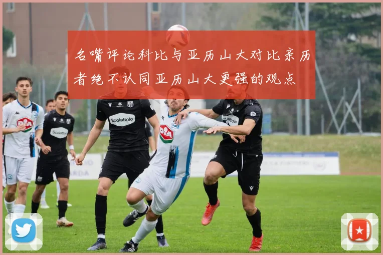 名嘴评论科比与亚历山大对比亲历者绝不认同亚历山大更强的观点