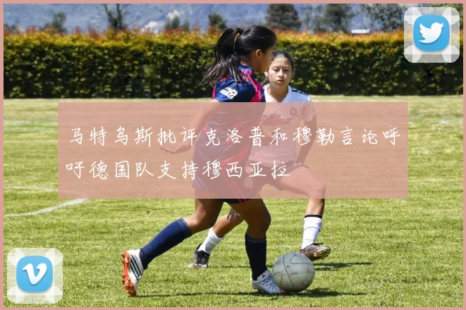马特乌斯批评克洛普和穆勒言论呼吁德国队支持穆西亚拉