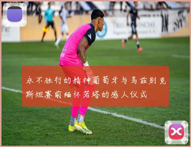 永不独行的精神葡萄牙与乌兹别克斯坦赛前缅怀若塔的感人仪式