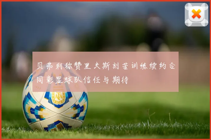 贝弗利称赞里夫斯刻苦训练续约合同彰显球队信任与期待