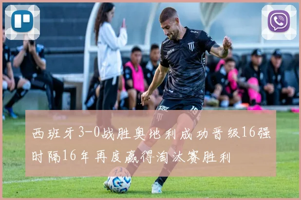 西班牙3-0战胜奥地利成功晋级16强时隔16年再度赢得淘汰赛胜利