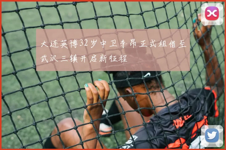 大连英博32岁中卫李昂正式租借至武汉三镇开启新征程