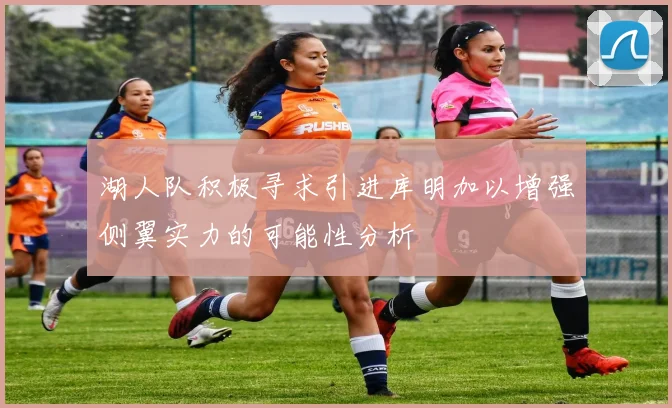 湖人队积极寻求引进库明加以增强侧翼实力的可能性分析