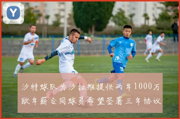 沙特球队为沙拉维提供两年1000万欧年薪合同球员希望签署三年协议
