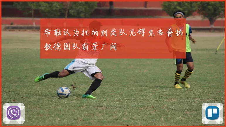 希勒认为托纳利离队无碍克洛普执教德国队前景广阔