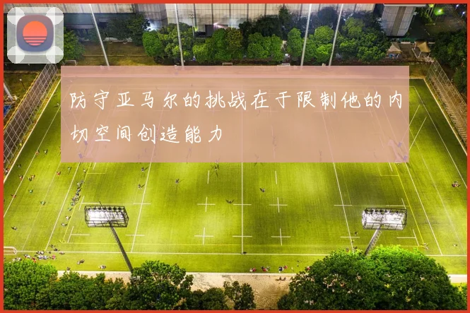 防守亚马尔的挑战在于限制他的内切空间创造能力