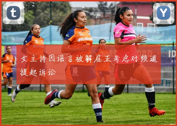女主持因谣言被解雇正考虑对频道提起诉讼