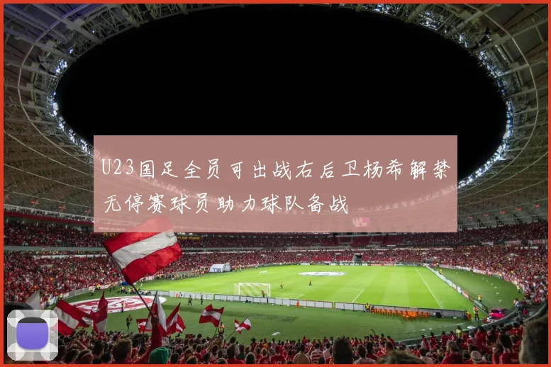 U23国足全员可出战右后卫杨希解禁无停赛球员助力球队备战