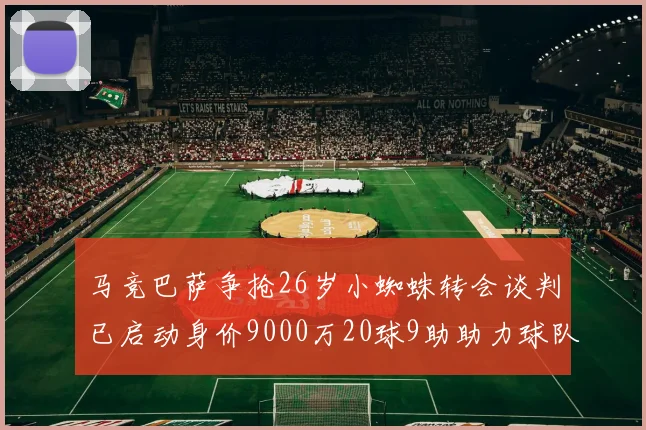 马竞巴萨争抢26岁小蜘蛛转会谈判已启动身价9000万20球9助助力球队
