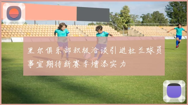里尔俱乐部积极洽谈引进杜兰球员事宜期待新赛季增添实力